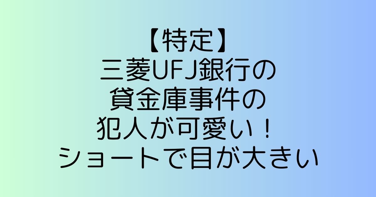 【特定】三菱UFJ銀行の貸金庫事件の犯人が可愛い！ショートで目が大きい